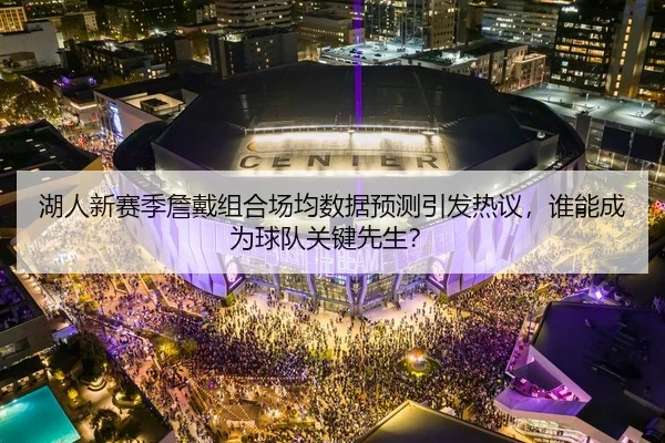 湖人新赛季詹戴组合场均数据预测引发热议，谁能成为球队关键先生？
